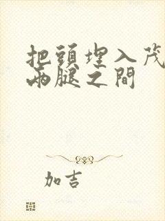 把头埋入茂密的两腿之间