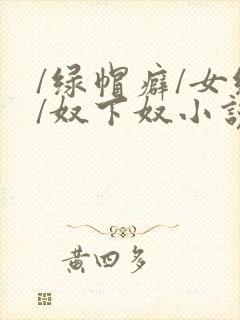 /绿帽癖/女绿/奴下奴小说