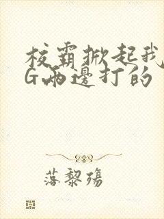 校霸掀起我光PG两边打的