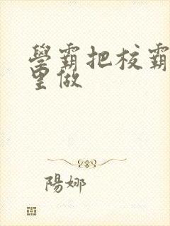 学霸把校霸往死里做封面