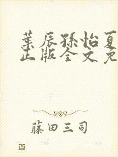 叶辰孙怡夏若雪正版全文免费阅读