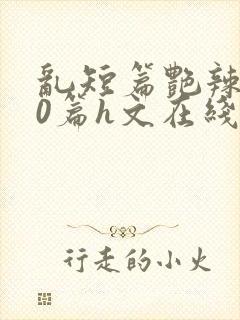 乱短篇艳辣500篇h文在线阅读