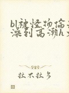 bl被怪物伦流澡到高潮h文