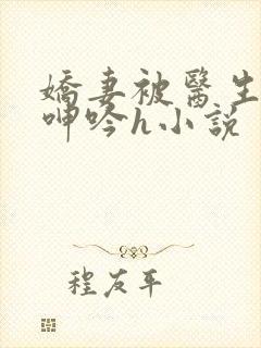 娇妻被医生玩得呻吟h小说