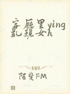 客厅里ying乱亲女h