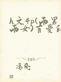 h文4p(两男两女)有爱的h文np