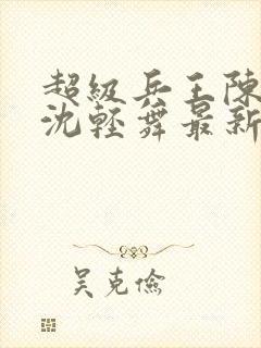 超级兵王陈六何沈轻舞最新章节封面