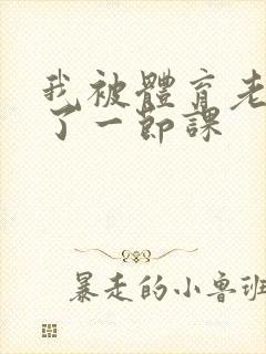 我被体育老师c了一节课