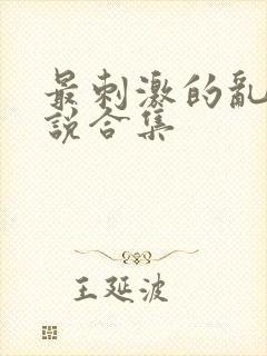 最刺激的乱惀小说合集