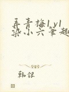 弄青梅1 v1染小六笔趣阁
