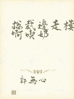 总裁边走楼梯嗯啊吃奶