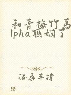 和青梅竹马的alpha联姻了