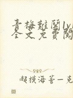 青梅难哄1v1全文免费阅读小说