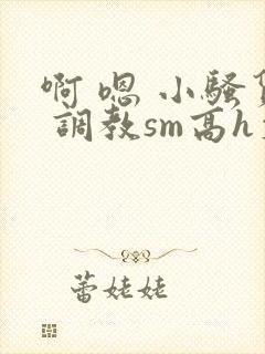 啊 嗯 小骚货 调教sm高h文
