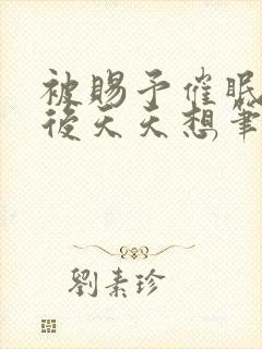 被赐予催眠系统后天天想笔趣阁