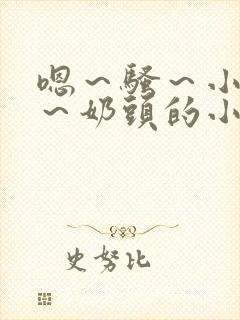 嗯～骚～小淫妇～奶头的小说