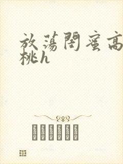 放荡闺蜜高h苏桃h