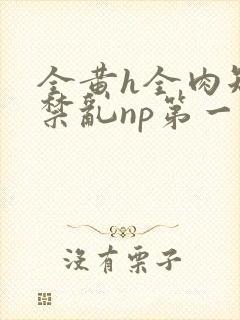 全黄h全肉短篇禁乱np第一次封面