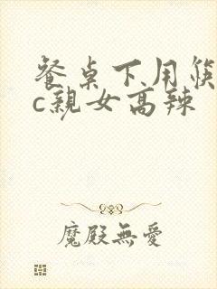 餐桌下用筷子狂c亲女高辣封面