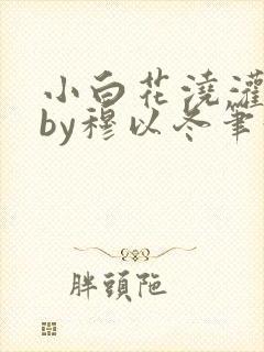 小白花浇灌日常by穆以冬笔趣阁封面