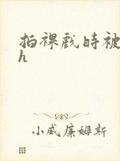 拍裸戏时被c了h