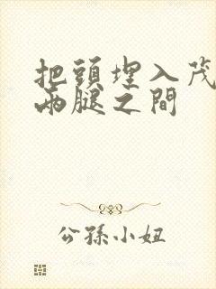 把头埋入茂密的两腿之间