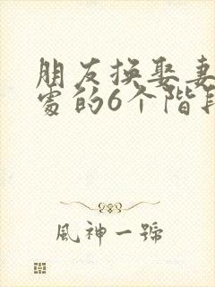 朋友换娶妻后相处的6个阶段