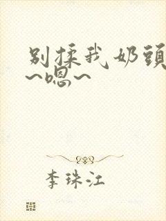 别揉我奶头~啊~嗯~