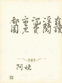 都市沉浮巅峰宏图免费阅读全文小说