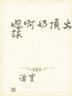 嗯啊奶顶出来了揉