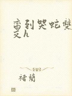 脔到哭蛇双根宫交h封面