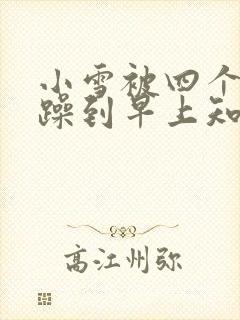 小雪被四个男人躁到早上知乎