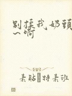 别揉我奶头嗯啊～啊