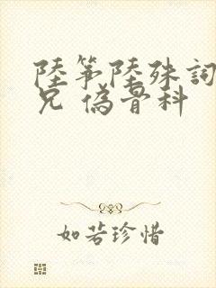 陆筝陆殊词 养兄 伪骨科