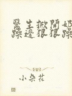 医生掀开奶罩边躁边狠狠躁视频