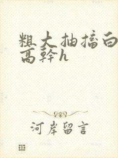 粗大抽搐白浊h高干h