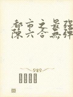 都市之最强狂兵陈六合无弹窗