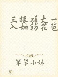 三根硕大一起挤入她的花苞演员表