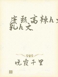 康熙高辣h文乱乳h文