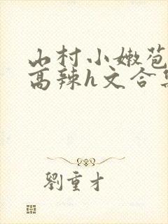 山村小嫩苞h文高辣h文合集封面