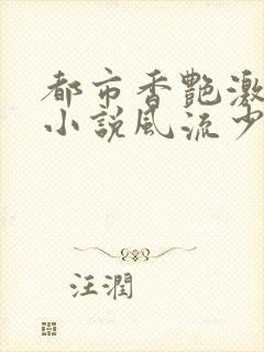 都市香艳激情肉小说风流少年小说