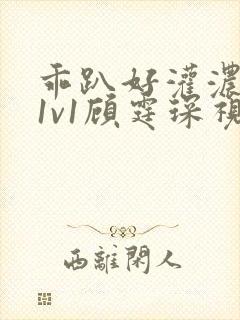 乖趴好灌浓精h1v1顾霆琛视频