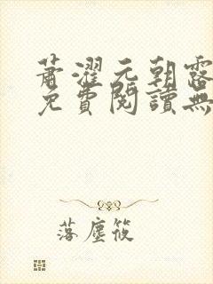 萧濯元朝露全文免费阅读无弹窗笔趣封面