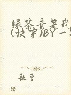绿茶竟是我自己(快穿)BY一颗栗子