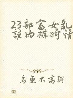 23部禽女乱小说内裤畸情视频