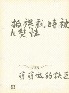 拍裸戏时被c了h双性