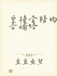 皇后含精肉臀迎合娇吟