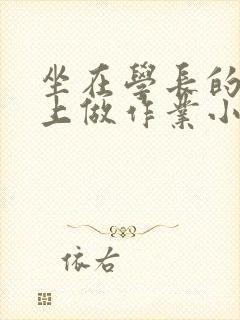 坐在学长的巨大上做作业小说