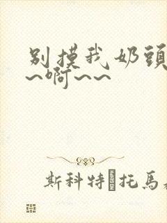 别摸我奶头~嗯~啊~~