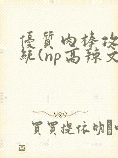 优质肉棒攻略系统(np高辣文)